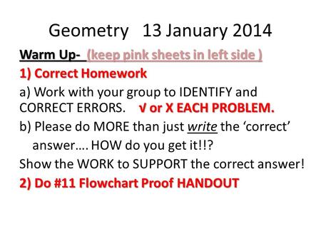 Geometry 13 January 2014 Warm Up- (keep pink sheets in left side ) 1) Correct Homework √ or X EACH PROBLEM. a) Work with your group to IDENTIFY and CORRECT.