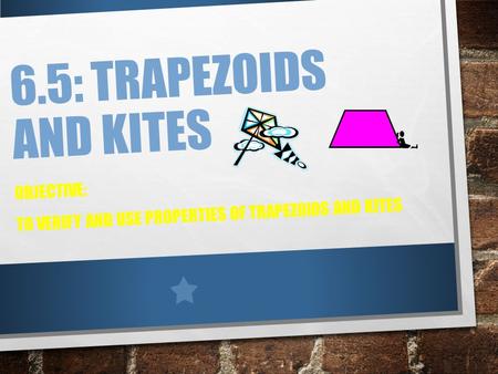 6.5: TRAPEZOIDS AND KITES OBJECTIVE: TO VERIFY AND USE PROPERTIES OF TRAPEZOIDS AND KITES.