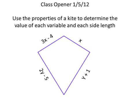Class Opener 1/5/12 Use the properties of a kite to determine the value of each variable and each side length 3x - 4 x 2y - 5 Y + 1.