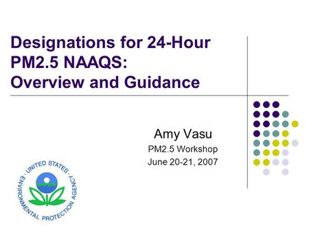 Designations for 24-Hour PM2.5 NAAQS: Overview and Guidance Amy Vasu PM2.5 Workshop June 20-21, 2007.