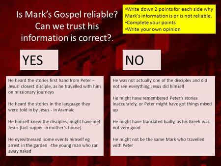 Is Mark’s Gospel reliable? Can we trust his information is correct?. YESNO Write down 2 points for each side why Mark’s information is or is not reliable.