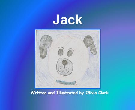 Written and Illustrated by Olivia Clark Jack. I dedicate this story to my old dog, Jack.