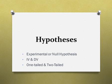 Hypotheses Experimental or Null Hypothesis IV & DV One-tailed & Two-Tailed.