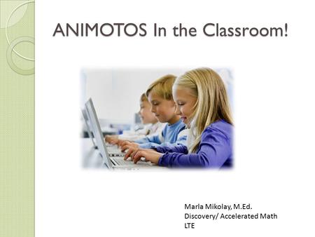 ANIMOTOS In the Classroom! Marla Mikolay, M.Ed. Discovery/ Accelerated Math LTE.