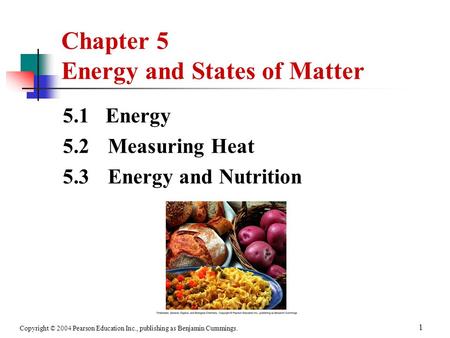 Copyright © 2004 Pearson Education Inc., publishing as Benjamin Cummings. 1 Chapter 5 Energy and States of Matter 5.1 Energy 5.2 Measuring Heat 5.3 Energy.