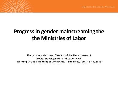 Progress in gender mainstreaming the the Ministries of Labor Evelyn Jacir de Lovo, Director of the Department of Social Development and Labor, OAS Working.
