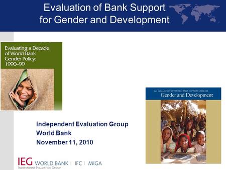 Independent Evaluation Group World Bank November 11, 2010 Evaluation of Bank Support for Gender and Development.