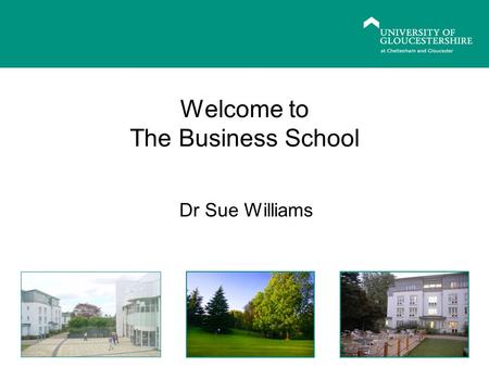 Welcome to The Business School Dr Sue Williams. Welcome the Business School and to PG study Begin familiarization with programmes, facilities and organisation.