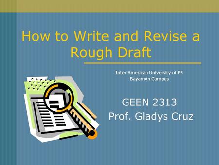 How to Write and Revise a Rough Draft Inter American University of PR Bayamón Campus GEEN 2313 Prof. Gladys Cruz.