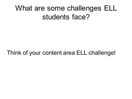 What are some challenges ELL students face? Think of your content area ELL challenge!