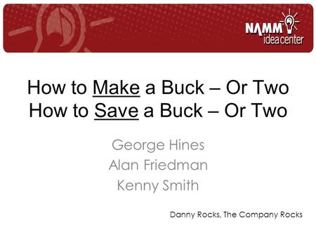 How to Make a Buck – Or Two How to Save a Buck – Or Two George Hines Alan Friedman Kenny Smith Danny Rocks, The Company Rocks.