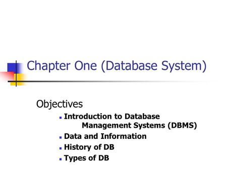 Chapter One (Database System) Objectives Introduction to Database Management Systems (DBMS) Data and Information History of DB Types of DB.