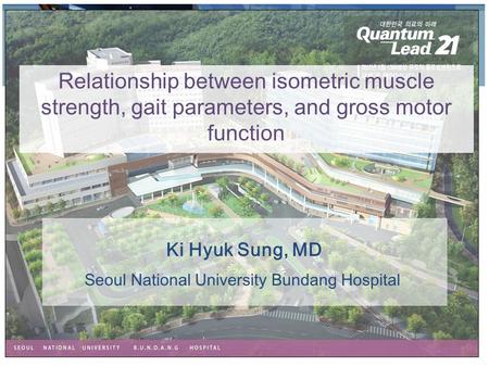 Ki Hyuk Sung, MD Relationship between isometric muscle strength, gait parameters, and gross motor function Seoul National University Bundang Hospital.