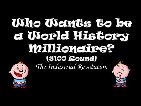 Who Wants to be a World History Millionaire? ($100 Round) Who Wants to be a World History Millionaire? ($100 Round) The Industrial Revolution.