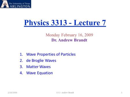 Physics 3313 - Lecture 7 2/16/20091 3313 Andrew Brandt Monday February 16, 2009 Dr. Andrew Brandt 1.Wave Properties of Particles 2.de Broglie Waves 3.Matter.