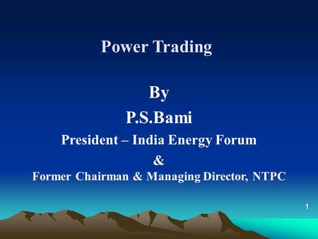 Power Trading By P.S.Bami President – India Energy Forum & Former Chairman & Managing Director, NTPC 1.