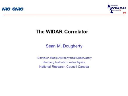 Sean M. Dougherty Dominion Radio Astrophysical Observatory Herzberg Institute of Astrophysics National Research Council Canada The WIDAR Correlator.