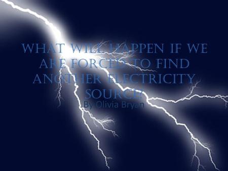 What will happen if we are forced to find another electricity source? By Olivia Bryan.