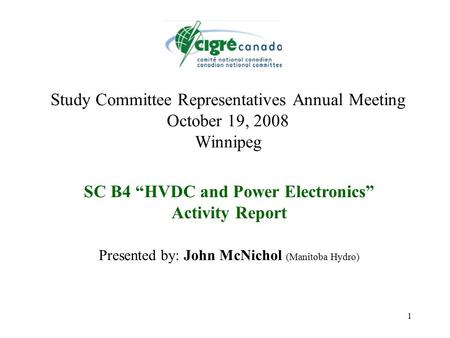 1 Study Committee Representatives Annual Meeting October 19, 2008 Winnipeg SC B4 “HVDC and Power Electronics” Activity Report Presented by: John McNichol.