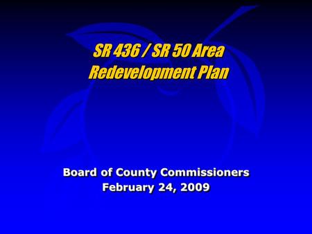 SR 436 / SR 50 Area Redevelopment Plan Board of County Commissioners February 24, 2009 Board of County Commissioners February 24, 2009.