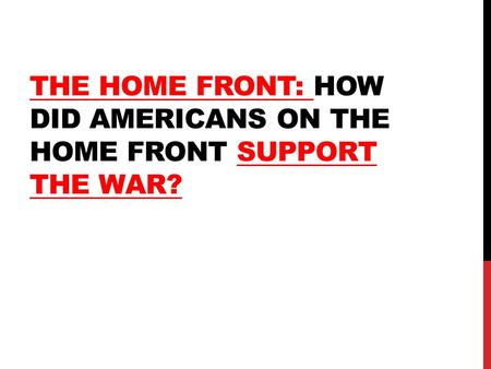 THE HOME FRONT: HOW DID AMERICANS ON THE HOME FRONT SUPPORT THE WAR?