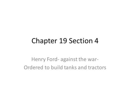 Chapter 19 Section 4 Henry Ford- against the war- Ordered to build tanks and tractors.