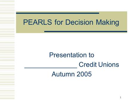 1 PEARLS for Decision Making Presentation to ______________ Credit Unions Autumn 2005.