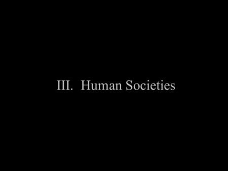 III. Human Societies A. Hunter gatherer societies 1. Nomadic people 2. Gather food naturally or hunt 3. Many lasted into modern times but were out competed.