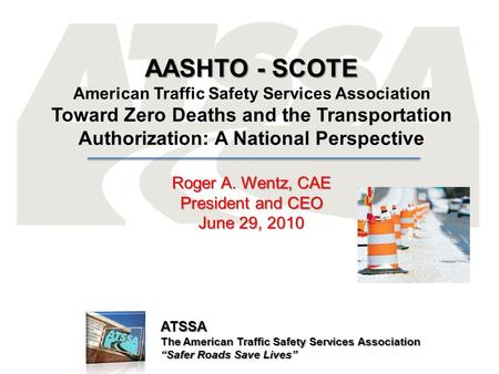ATSSA The American Traffic Safety Services Association “Safer Roads Save Lives” AASHTO - SCOTE American Traffic Safety Services Association Toward Zero.