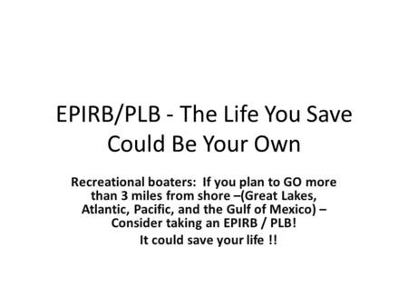 EPIRB/PLB - The Life You Save Could Be Your Own Recreational boaters: If you plan to GO more than 3 miles from shore –(Great Lakes, Atlantic, Pacific,