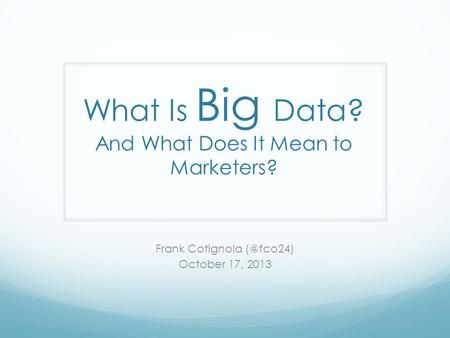 What Is Big Data? And What Does It Mean to Marketers? Frank Cotignola October 17, 2013.