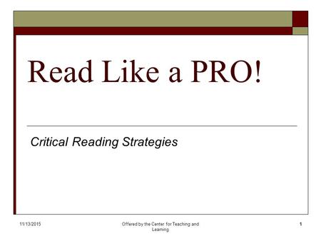 11/13/2015Offered by the Center for Teaching and Learning 1 Read Like a PRO! Critical Reading Strategies.