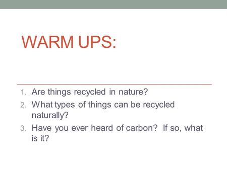 WARM UPS: 1. Are things recycled in nature? 2. What types of things can be recycled naturally? 3. Have you ever heard of carbon? If so, what is it?