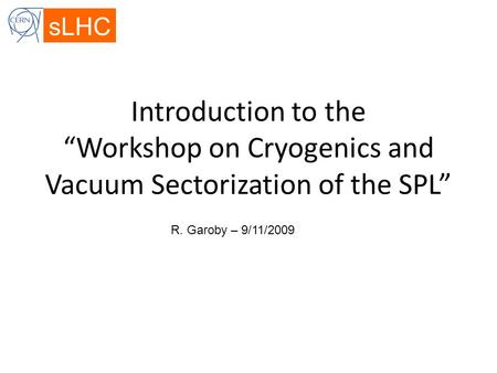 SLHC Introduction to the “Workshop on Cryogenics and Vacuum Sectorization of the SPL” R. Garoby – 9/11/2009.