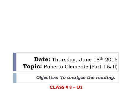 Date: Thursday, June 18 th 2015 Topic: Roberto Clemente (Part I & II) Objective: To analyze the reading. CLASS # 8 – U2.