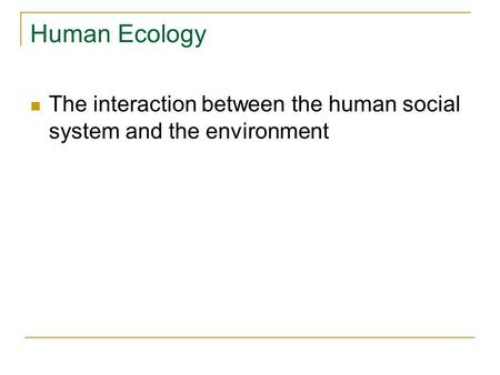 Human Ecology The interaction between the human social system and the environment.