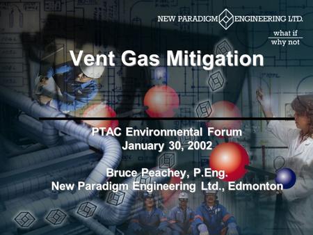Vent Gas Mitigation PTAC Environmental Forum January 30, 2002 Bruce Peachey, P.Eng. New Paradigm Engineering Ltd., Edmonton.