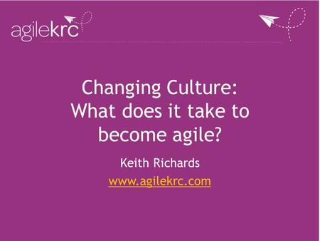 Changing Culture: What does it take to become agile? Keith Richards www.agilekrc.com.