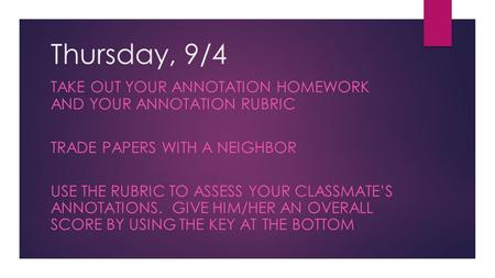 Thursday, 9/4 TAKE OUT YOUR ANNOTATION HOMEWORK AND YOUR ANNOTATION RUBRIC TRADE PAPERS WITH A NEIGHBOR USE THE RUBRIC TO ASSESS YOUR CLASSMATE’S ANNOTATIONS.