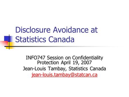 Disclosure Avoidance at Statistics Canada INFO747 Session on Confidentiality Protection April 19, 2007 Jean-Louis Tambay, Statistics Canada