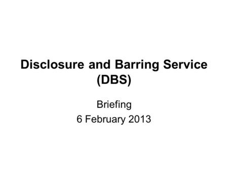 Disclosure and Barring Service (DBS) Briefing 6 February 2013.