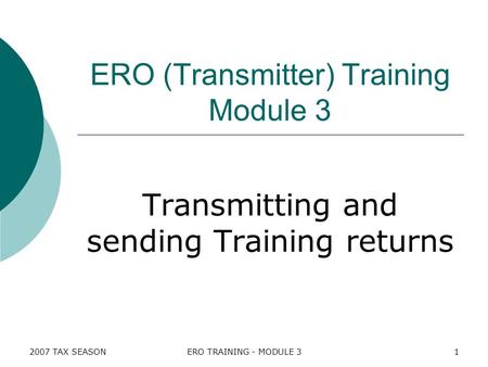 2007 TAX SEASONERO TRAINING - MODULE 31 ERO (Transmitter) Training Module 3 Transmitting and sending Training returns.