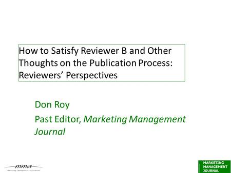 How to Satisfy Reviewer B and Other Thoughts on the Publication Process: Reviewers’ Perspectives Don Roy Past Editor, Marketing Management Journal.
