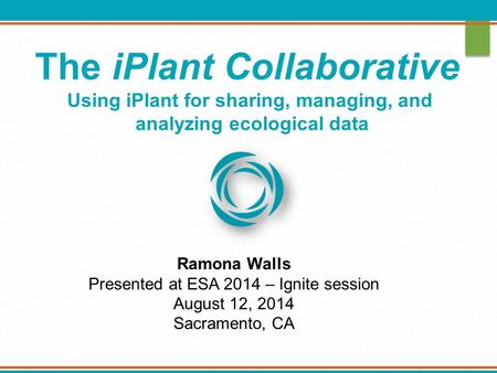 The iPlant Collaborative Using iPlant for sharing, managing, and analyzing ecological data Ramona Walls Presented at ESA 2014 – Ignite session August 12,