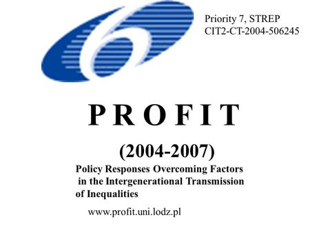 P R O F I T (2004-2007) Policy Responses Overcoming Factors in the Intergenerational Transmission of Inequalities Priority 7, STREP CIT2-CT-2004-506245.