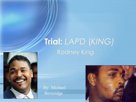 Trial: LAPD (KING) Rodney King By: Michael Beveridge.