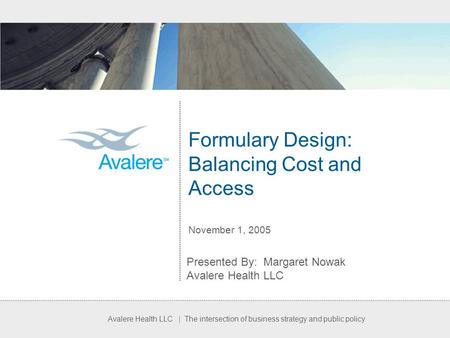 Avalere Health LLC | The intersection of business strategy and public policy Formulary Design: Balancing Cost and Access November 1, 2005 Presented By: