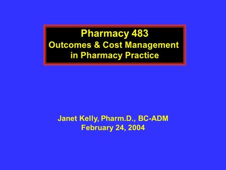 Pharmacy 483 Outcomes & Cost Management in Pharmacy Practice Janet Kelly, Pharm.D., BC-ADM February 24, 2004.