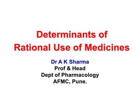 Determinants of Rational Use of Medicines Dr A K Sharma Prof & Head Dept of Pharmacology AFMC, Pune.