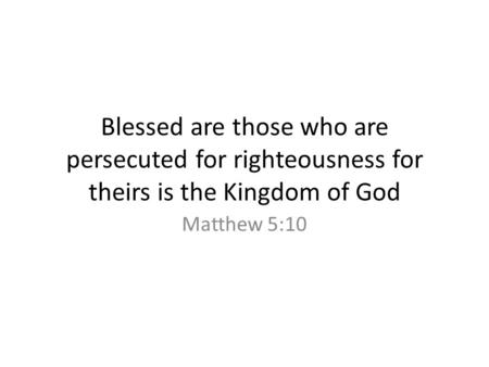 Blessed are those who are persecuted for righteousness for theirs is the Kingdom of God Matthew 5:10.